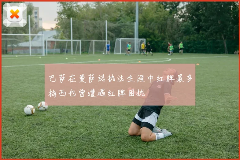 巴萨在曼萨诺执法生涯中红牌最多梅西也曾遭遇红牌困扰