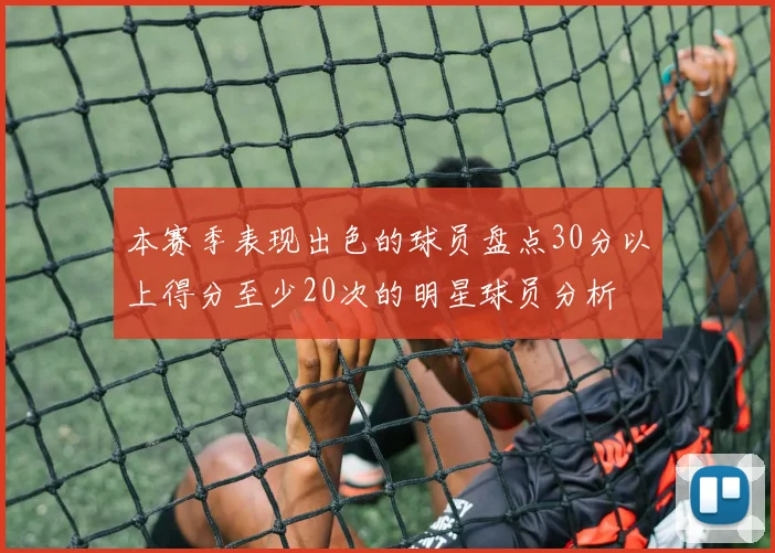 本赛季表现出色的球员盘点30分以上得分至少20次的明星球员分析