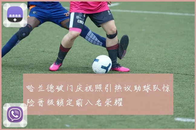 哈兰德破门庆祝照引热议助球队惊险晋级锁定前八名荣耀
