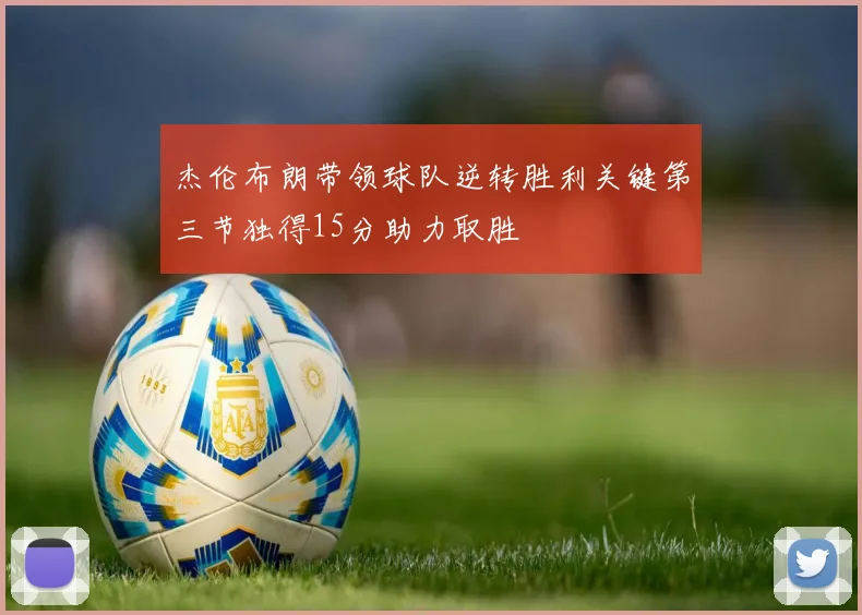 杰伦布朗带领球队逆转胜利关键第三节独得15分助力取胜