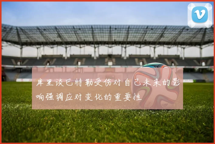 库里谈巴特勒受伤对自己未来的影响强调应对变化的重要性
