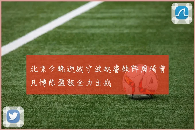 北京今晚迎战宁波赵睿缺阵周琦曾凡博陈盈骏全力出战
