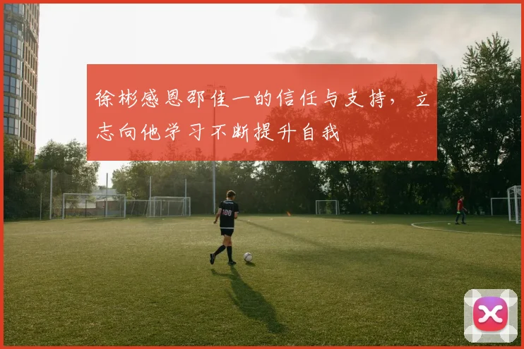徐彬感恩邵佳一的信任与支持，立志向他学习不断提升自我