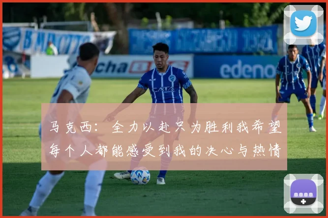 马克西：全力以赴只为胜利我希望每个人都能感受到我的决心与热情