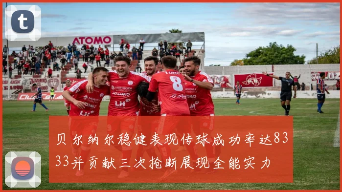贝尔纳尔稳健表现传球成功率达8333并贡献三次抢断展现全能实力