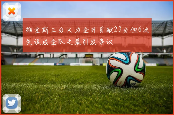 维金斯三分火力全开贡献23分但6次失误成全队之最引发争议
