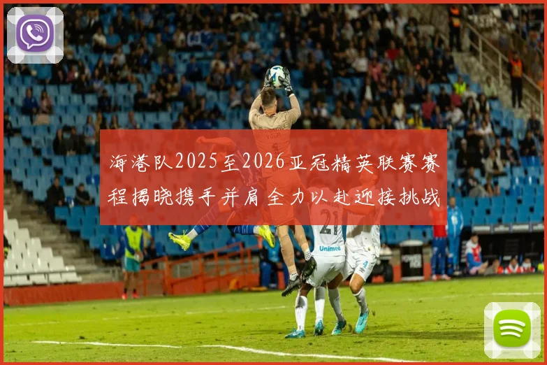 海港队2025至2026亚冠精英联赛赛程揭晓携手并肩全力以赴迎接挑战