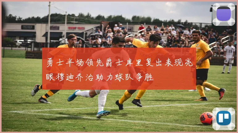 勇士半场领先爵士库里复出表现亮眼穆迪乔治助力球队争胜