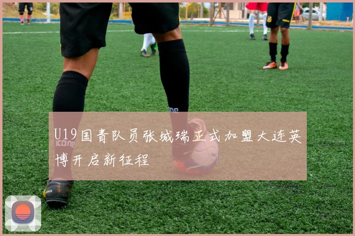 U19国青队员张城瑞正式加盟大连英博开启新征程