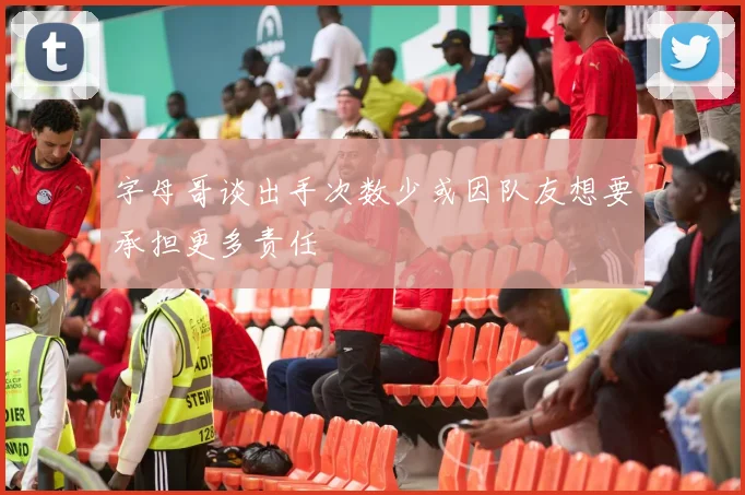 字母哥谈出手次数少或因队友想要承担更多责任