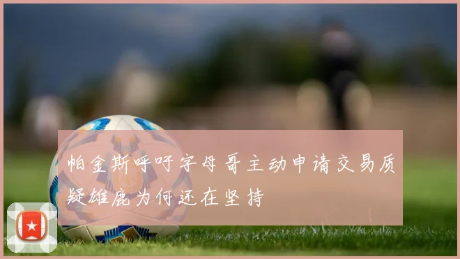 帕金斯呼吁字母哥主动申请交易质疑雄鹿为何还在坚持
