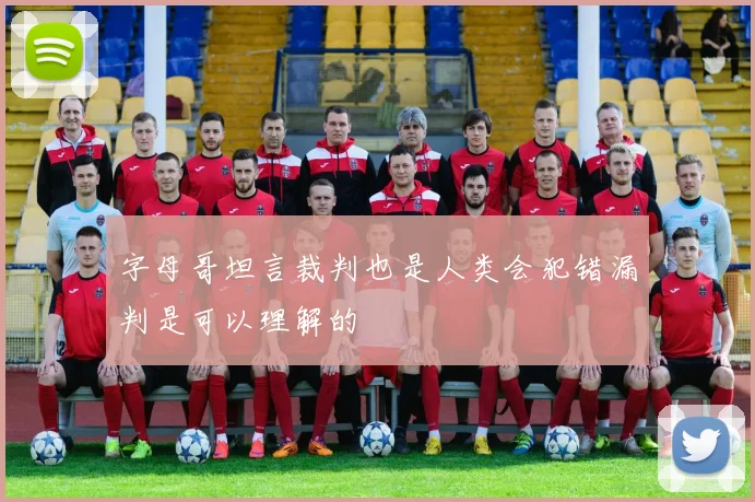 字母哥坦言裁判也是人类会犯错漏判是可以理解的
