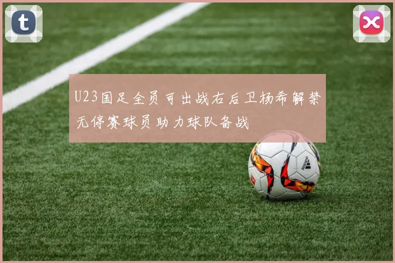 U23国足全员可出战右后卫杨希解禁无停赛球员助力球队备战