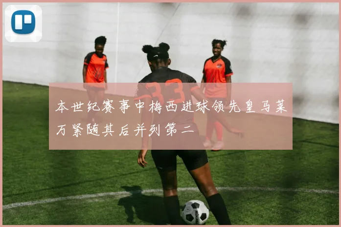 本世纪赛事中梅西进球领先皇马莱万紧随其后并列第二