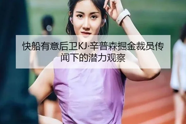 快船有意后卫KJ·辛普森掘金裁员传闻下的潜力观察 | MKSports